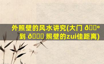 外照壁的风水讲究(大门 🐺 到 🐕 照壁的zui
佳距离)
